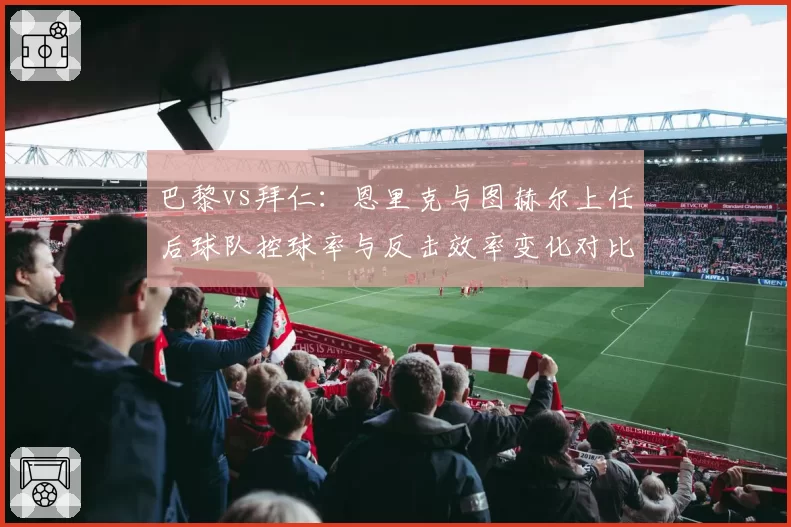 巴黎vs拜仁：恩里克与图赫尔上任后球队控球率与反击效率变化对比