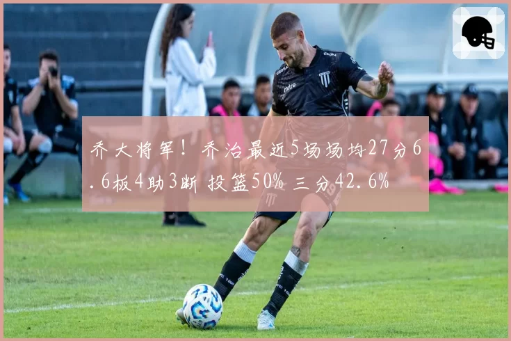 乔大将军!乔治最近5场场均27分6.6板4助3断 投篮50% 三分42.6%