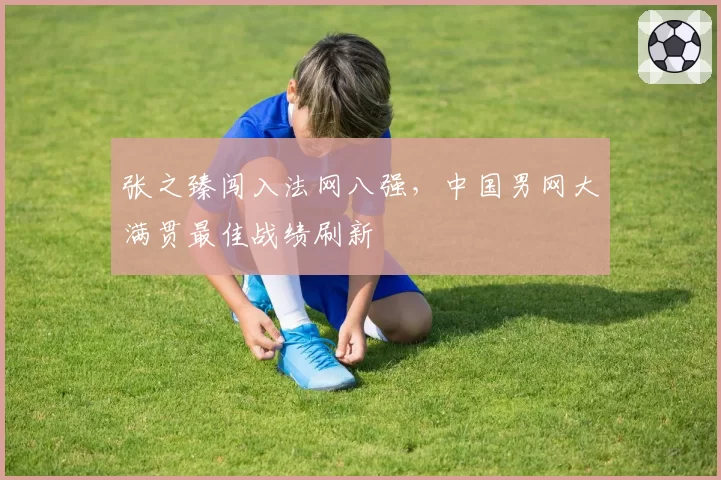 张之臻闯入法网八强，中国男网大满贯最佳战绩刷新