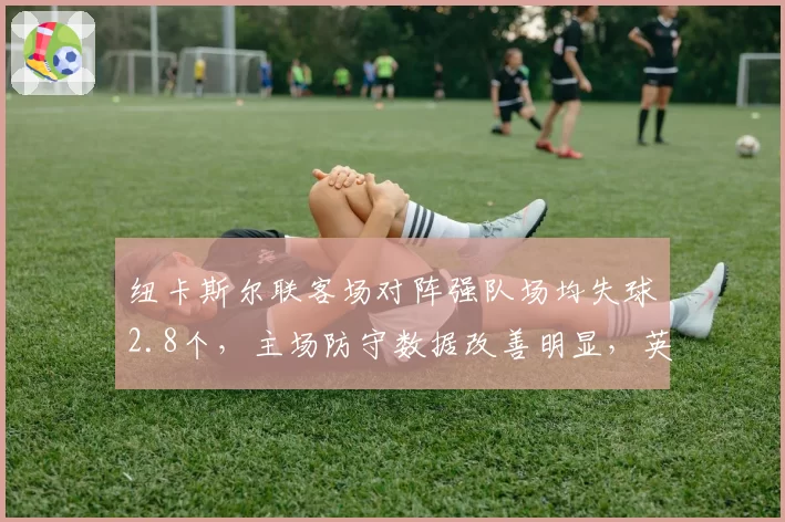 纽卡斯尔联客场对阵强队场均失球2.8个，主场防守数据改善明显，英超中游实力分化
