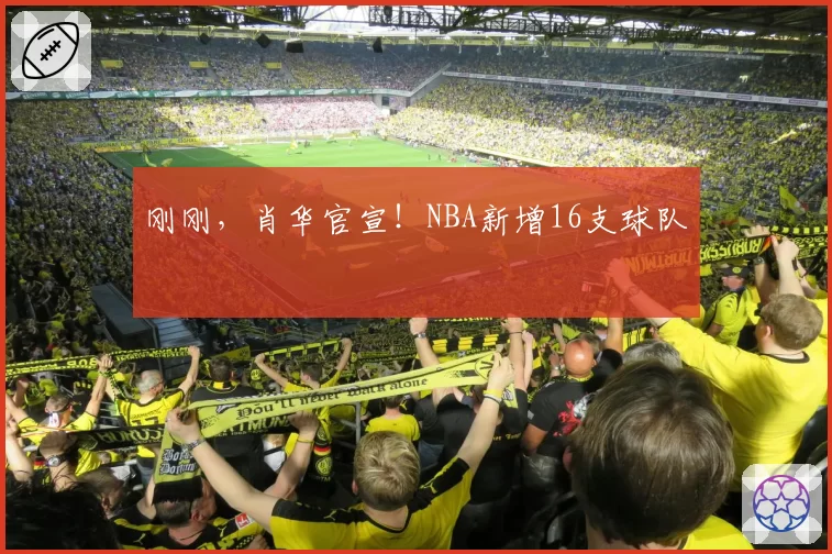 刚刚，肖华官宣！NBA新增16支球队