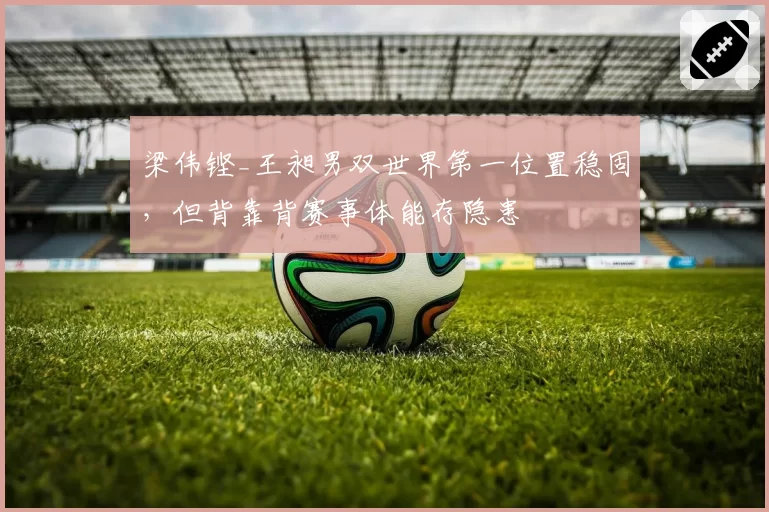 梁伟铿_王昶男双世界第一位置稳固，但背靠背赛事体能存隐患