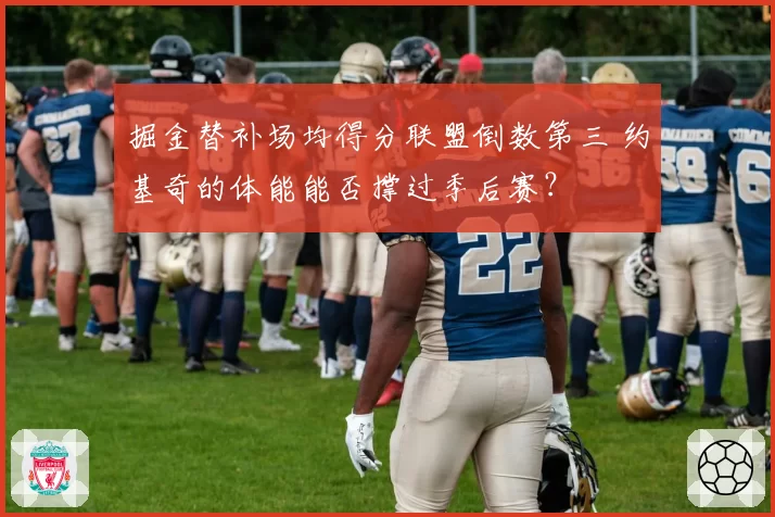 掘金替补场均得分联盟倒数第三 约基奇的体能能否撑过季后赛？