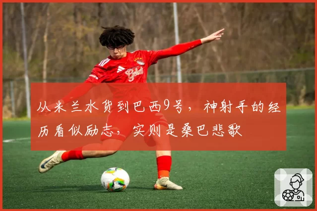 从米兰水货到巴西9号，神射手的经历看似励志，实则是桑巴悲歌