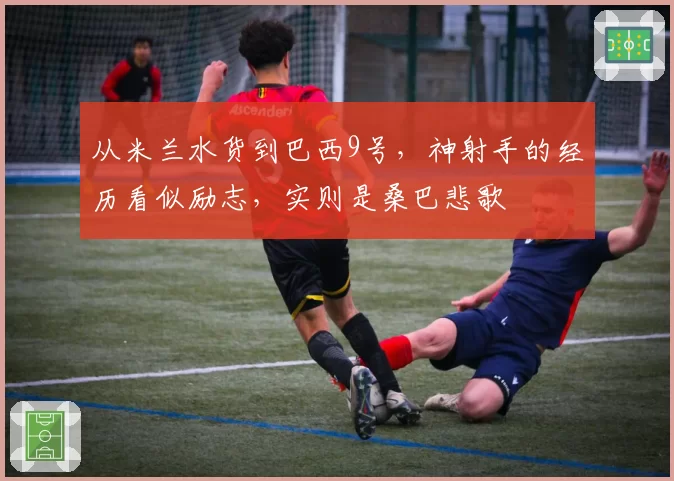 从米兰水货到巴西9号，神射手的经历看似励志，实则是桑巴悲歌