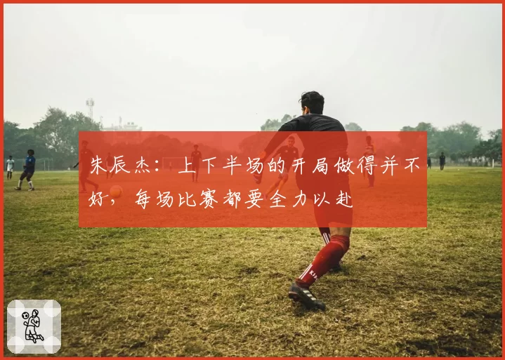 朱辰杰：上下半场的开局做得并不好，每场比赛都要全力以赴